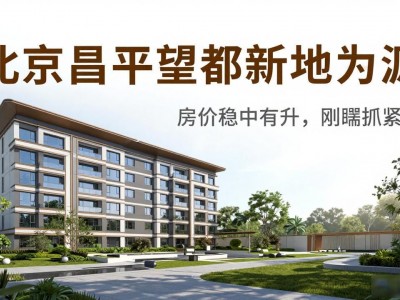北京昌平望都新地房源 房价稳中有升 刚需抓紧看