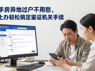 二手房异地过户不用愁，网上办轻松搞定鉴证机关手续