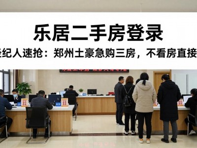 乐居二手房登录 经纪人速抢：郑州土豪急购三房，不看房直接订