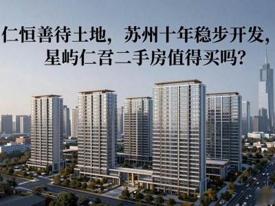 仁恒善待土地，苏州十年稳步开发，星屿仁恒二手房值得买吗？