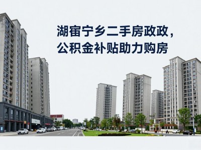 湖南宁乡二手房新政，公积金补贴助力购房