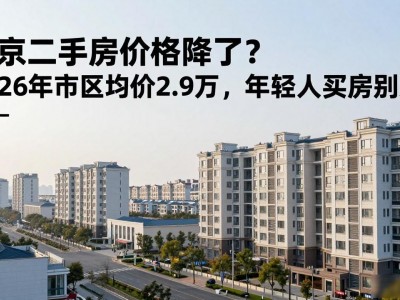 南京二手房价格降了？2026年市区均价2.9万，年轻人买房别急