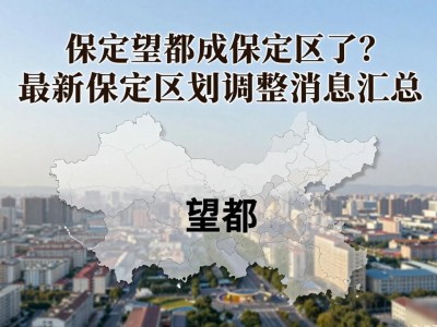保定望都成保定区了？ 最新保定区划调整消息汇总